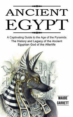 Ancient Egypt: A Captivating Guide to the Age of the Pyramids (The History and Legacy of the Ancient Egyptian God of the Afterlife) by Garrett, Maude