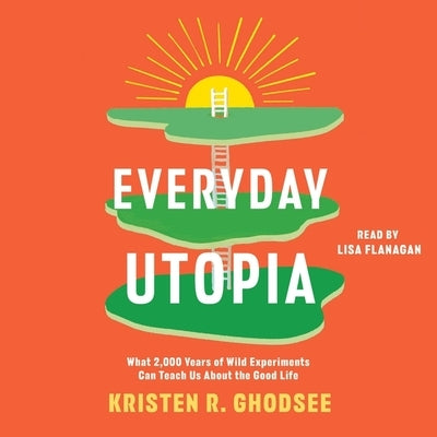 Everyday Utopia: What 2,000 Years of Wild Experiments Can Teach Us about the Good Life by Ghodsee, Kristen R.