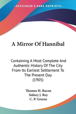 A Mirror Of Hannibal: Containing A Most Complete And Authentic History Of The City From Its Earliest Settlement To The Present Day (1905) by Bacon, Thomas H.