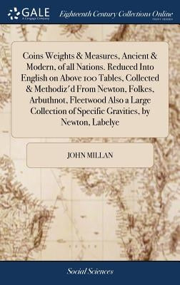 Coins Weights & Measures, Ancient & Modern, of all Nations. Reduced Into English on Above 100 Tables, Collected & Methodiz'd From Newton, Folkes, Arbu by Millan, John