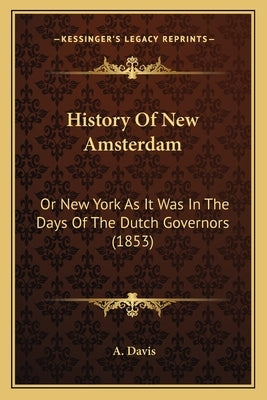 History Of New Amsterdam: Or New York As It Was In The Days Of The Dutch Governors (1853) by Davis, A.