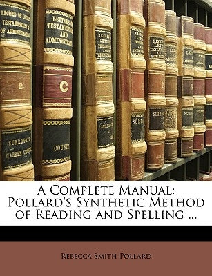 A Complete Manual: Pollard's Synthetic Method of Reading and Spelling ... by Pollard, Rebecca Smith