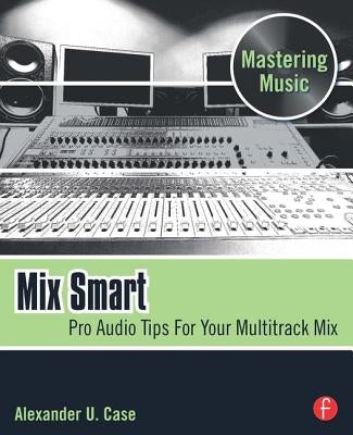 Mix Smart: Pro Audio Tips for Your Multitrack Mix by Case, Alex