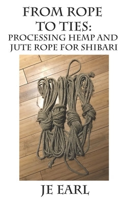 From Rope to Ties: Processing Hemp and Jute Rope for Shibari by Earl, Je