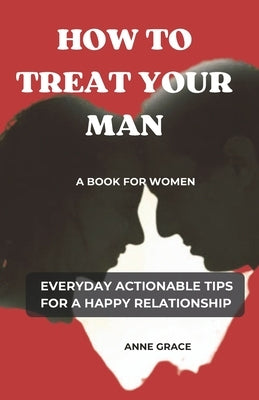 How to Treat Your Man: A Book for Women Everyday Actionable Tips for a Happy Relationship by Grace, Anne