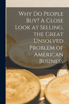 Why Do People Buy? A Close Look at Selling, the Great Unsolved Problem of American Business by Anonymous