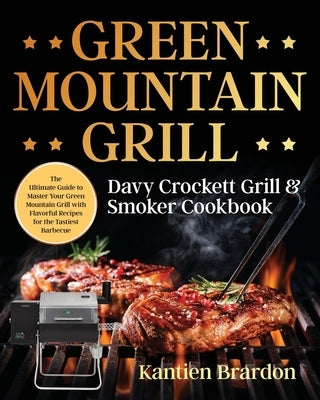 Green Mountain Grill Davy Crockett Grill & Smoker Cookbook: The Ultimate Guide to Master Your Green Mountain Grill with Flavorful Recipes for the Tast by Brardon, Kantien