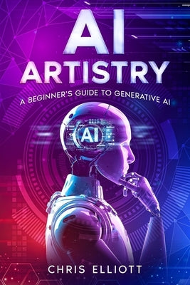 AI Artistry: A Beginner's Guide to Generative AI by Elliott, Chris