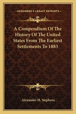 A Compendium Of The History Of The United States From The Earliest Settlements To 1883 by Stephens, Alexander H.