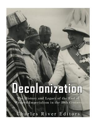 Decolonization: The History and Legacy of the End of Western Imperialism in the 20th Century by Charles River Editors