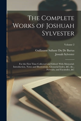 The Complete Works of Joshuah Sylvester: For the First Time Collected and Edited: With Memorial-Introduction, Notes and Illustrations, Glossarial Inde by Sylvester, Josuah