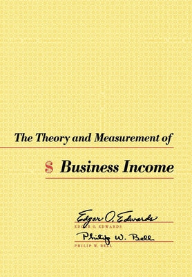 The Theory and Measurement of Business Income by Edwards, Edgar O.