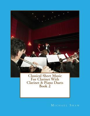 Classical Sheet Music For Clarinet With Clarinet & Piano Duets Book 2: Ten Easy Classical Sheet Music Pieces For Solo Clarinet & Clarinet/Piano Duets by Shaw, Michael