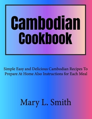 Cambodian Cookbook: Simple Easy and Delicious Cambodian Recipes To Prepare At Home Also Instructions for Each Meal by Smith, Mary L.