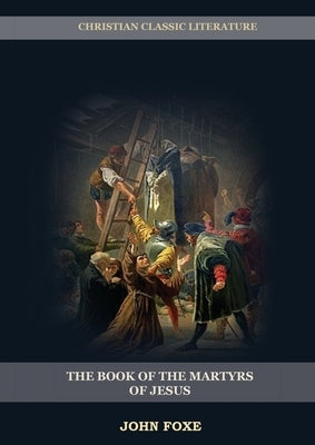 The Book of the Martyrs of Jesus: : (Persecution, Suffering, Injustice, Excess of Power and the Real Face of the Papal System) by Foxe, John