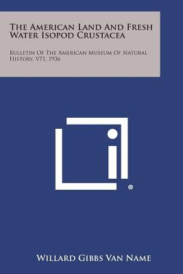 The American Land and Fresh Water Isopod Crustacea: Bulletin of the American Museum of Natural History, V71, 1936 by Van Name, Willard Gibbs