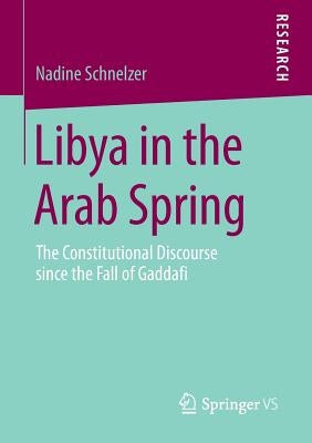 Libya in the Arab Spring: The Constitutional Discourse Since the Fall of Gaddafi by Schnelzer, Nadine