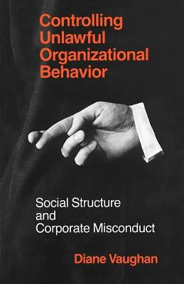 Controlling Unlawful Organizational Behavior: Social Structure and Corporate Misconduct by Vaughan, Diane