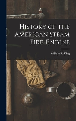 History of the American Steam Fire-Engine by King, William T.