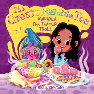 Makayla, the Teacup Troll: The Creatures of the Tea by Gregory, Niki J.