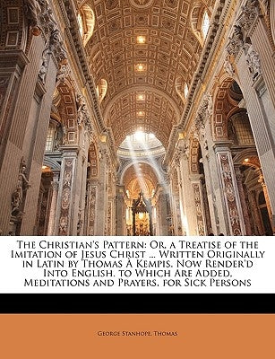 The Christian's Pattern: Or, a Treatise of the Imitation of Jesus Christ ... Written Originally in Latin by Thomas ﾀ Kempis. Now Render'd Into by Thomas, George