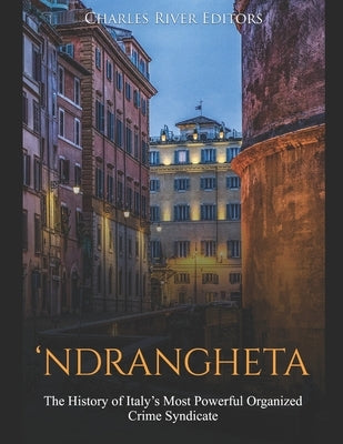 'Ndrangheta: The History of Italy's Most Powerful Organized Crime Syndicate by Charles River Editors