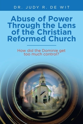 Abuse of Power Through the Lens of the Christian Reformed Church: How Did the Dominie Get Too Much Control? by de Wit, Judy R.