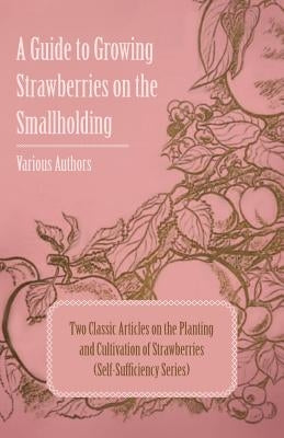 A Guide to Growing Strawberries on the Smallholding - Two Classic Articles on the Planting and Cultivation of Strawberries (Self-Sufficiency Series) by Various