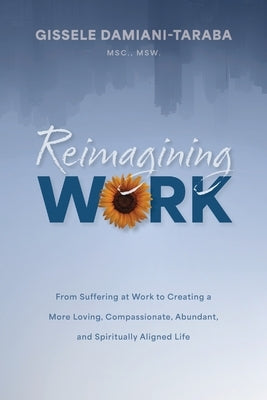 Reimagining WORK: From Suffering at Work to Creating a More Loving, Compassionate, Abundant, and Spiritually Aligned Life by Damiani-Taraba, Gissele