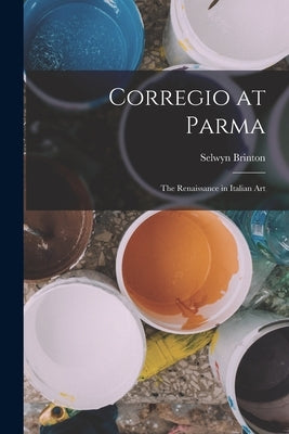 Corregio at Parma: The Renaissance in Italian Art by Brinton, Selwyn