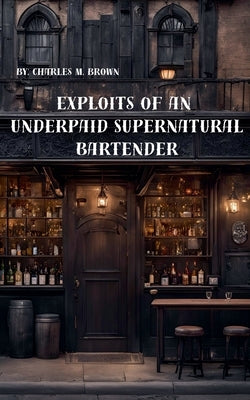 Exploits of an Underpaid Supernatural Bartender by Brown, Charles M.