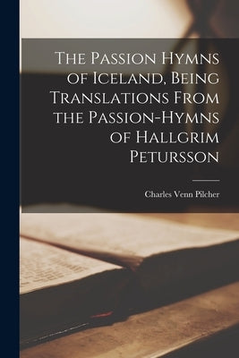 The Passion Hymns of Iceland, Being Translations From the Passion-hymns of Hallgrim Petursson by Venn, Pilcher Charles