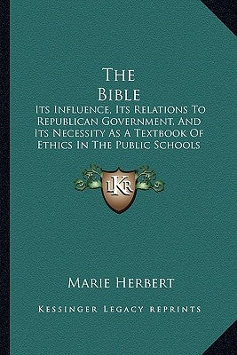 The Bible: Its Influence, Its Relations To Republican Government, And Its Necessity As A Textbook Of Ethics In The Public Schools by Herbert, Marie