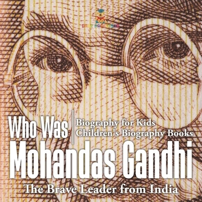 Who Was Mohandas Gandhi: The Brave Leader from India - Biography for Kids Children's Biography Books by Baby Professor