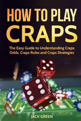 How to Play Craps: The Easy Guide to Understanding Craps Rules, Craps Odds and Craps Strategies by Green, Jack