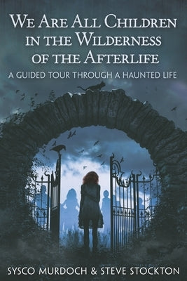 We Are All Children in the Wilderness of the Afterlife: A Guided Tour Through a Haunted Life by Stockton, Steve