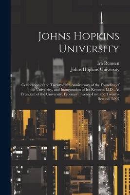 Johns Hopkins University: Celebration of the Twenty-Fifth Anniversary of the Founding of the University, and Inauguration of Ira Remsen, Ll.D., by Johns Hopkins University