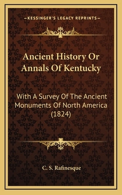 Ancient History Or Annals Of Kentucky: With A Survey Of The Ancient Monuments Of North America (1824) by Rafinesque, C. S.