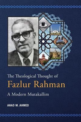 The Theological Thought of Fazlur Rahman: A Modern Mutakallim by Ahmed, Ahad M.