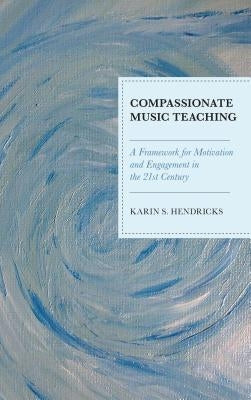 Compassionate Music Teaching: A Framework for Motivation and Engagement in the 21st Century by Hendricks, Karin S.