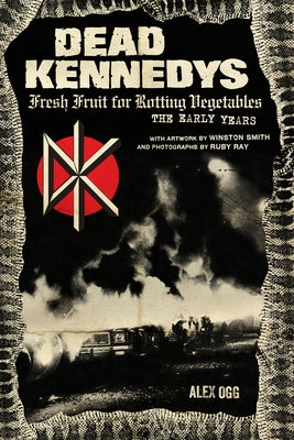 Dead Kennedys: Fresh Fruit for Rotting Vegetables, the Early Years by Ogg, Alex