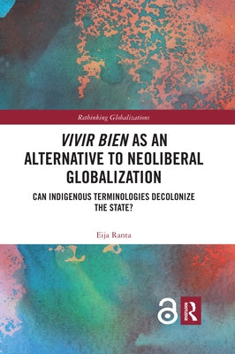 Vivir Bien as an Alternative to Neoliberal Globalization: Can Indigenous Terminologies Decolonize the State? by Ranta, Eija