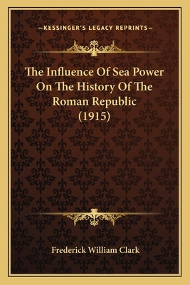 The Influence Of Sea Power On The History Of The Roman Republic (1915) by Clark, Frederick William