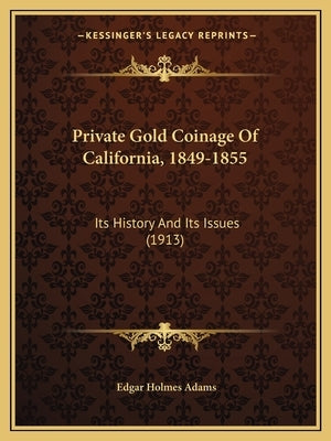 Private Gold Coinage Of California, 1849-1855: Its History And Its Issues (1913) by Adams, Edgar Holmes