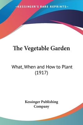 The Vegetable Garden: What, When and How to Plant (1917) by Kessinger Publishing Company