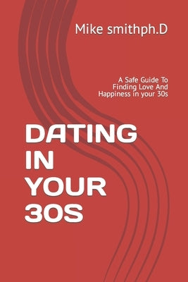 Dating in Your 30s: A Safe Guide To Finding Love And Happiness in your 30s by Smithph D., Mike