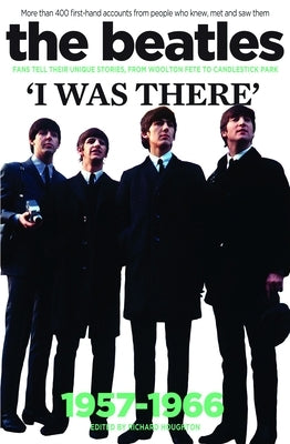 The Beatles: I Was There: More Than 400 First-Hand Accounts from People Who Knew, Met and Saw Them by Houghton, Richard