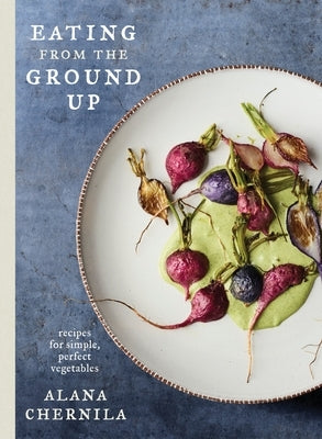 Eating from the Ground Up: Recipes for Simple, Perfect Vegetables: A Cookbook by Chernila, Alana