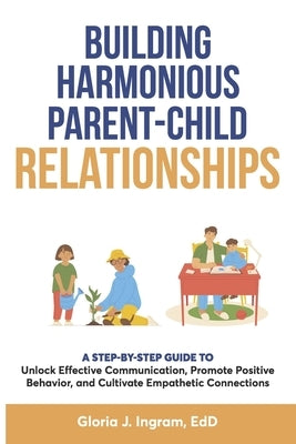 Building Harmonious Parent-Child Relationships: A Step-by-Step Guide to Unlock Effective Communication, Promote Positive Behavior, and Cultivate Empat by Ingram Edd, Gloria Jean