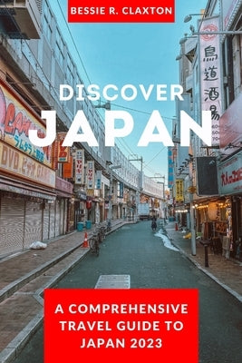 Discover Japan: A Comprehensive Travel Guide To Japan 2023 by Claxton, Bessie R.